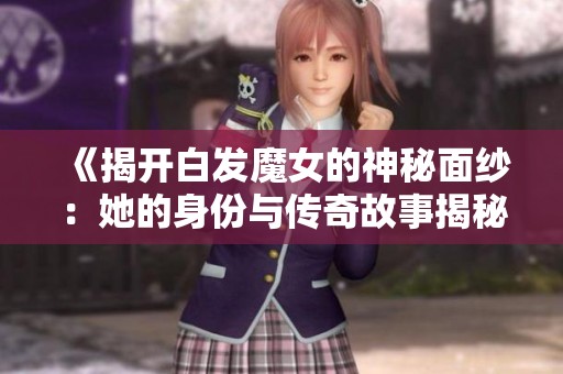 《揭开白发魔女的神秘面纱：她的身份与传奇故事揭秘》