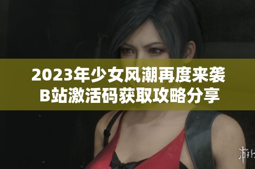 2023年少女风潮再度来袭 B站激活码获取攻略分享