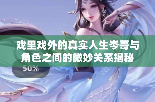 戏里戏外的真实人生岑哥与角色之间的微妙关系揭秘