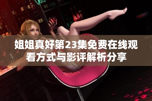 姐姐真好第23集免费在线观看方式与影评解析分享