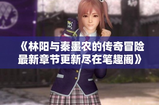 《林阳与秦墨农的传奇冒险最新章节更新尽在笔趣阁》