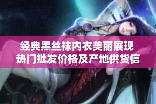经典黑丝袜内衣美丽展现 热门批发价格及产地供货信息揭秘