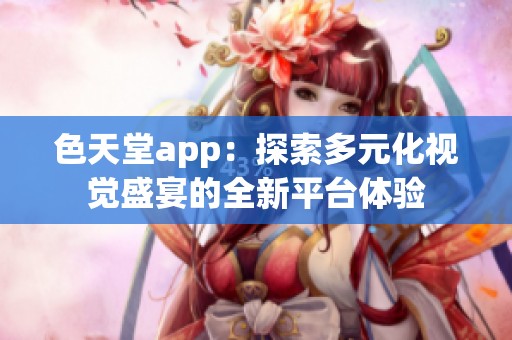 色天堂app：探索多元化视觉盛宴的全新平台体验