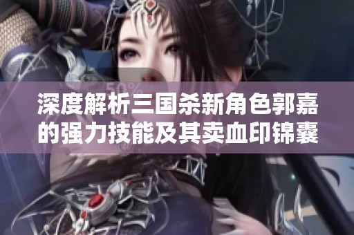 深度解析三国杀新角色郭嘉的强力技能及其卖血印锦囊的传奇玩法