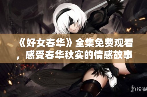 《好女春华》全集免费观看，感受春华秋实的情感故事与成长历程