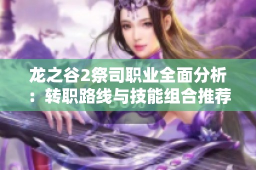 龙之谷2祭司职业全面分析：转职路线与技能组合推荐详解