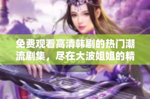 免费观看高清韩剧的热门潮流剧集，尽在大波姐姐的精彩推荐之中