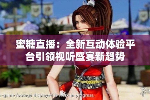 蜜糖直播：全新互动体验平台引领视听盛宴新趋势