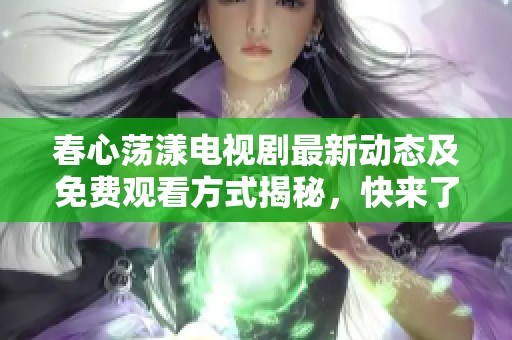 春心荡漾电视剧最新动态及免费观看方式揭秘，快来了解！