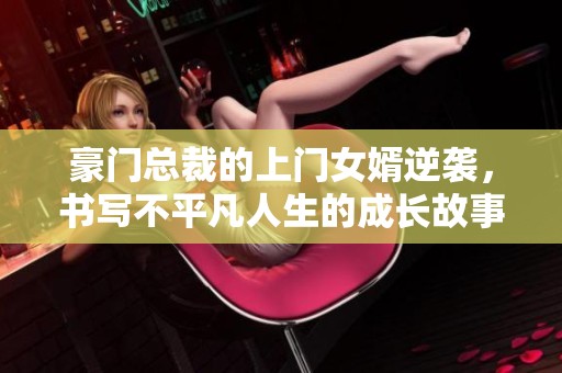 豪门总裁的上门女婿逆袭，书写不平凡人生的成长故事
