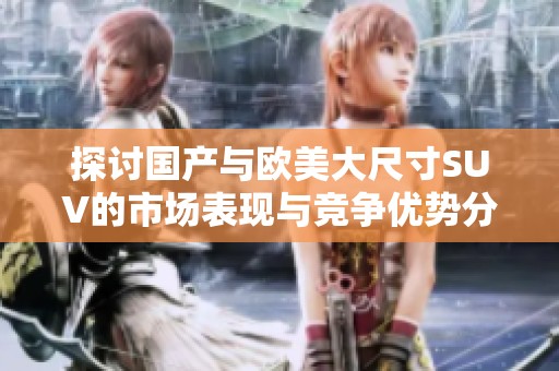 探讨国产与欧美大尺寸SUV的市场表现与竞争优势分析