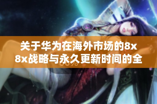 关于华为在海外市场的8x8x战略与永久更新时间的全面分析