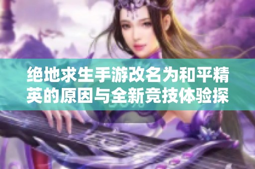 绝地求生手游改名为和平精英的原因与全新竞技体验探讨