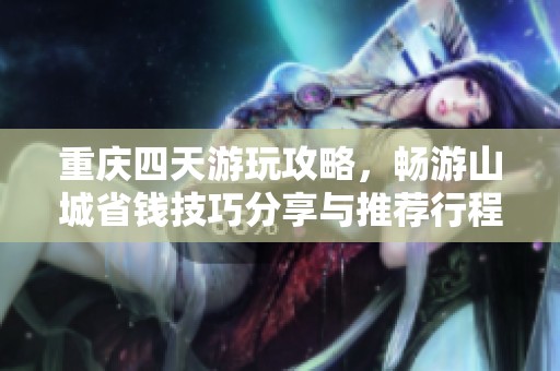 重庆四天游玩攻略，畅游山城省钱技巧分享与推荐行程