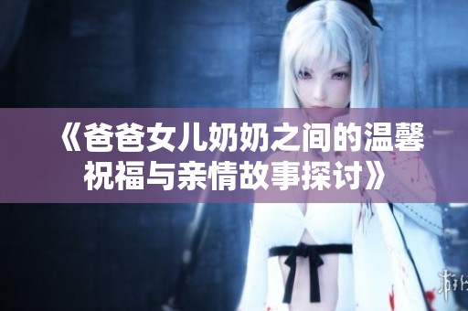 《爸爸女儿奶奶之间的温馨祝福与亲情故事探讨》