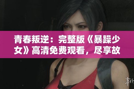 青春叛逆：完整版《暴躁少女》高清免费观看，尽享故事精彩瞬间