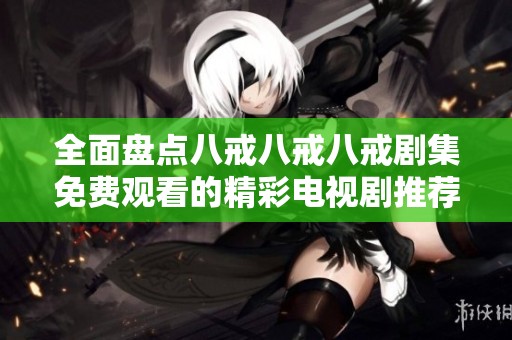 全面盘点八戒八戒八戒剧集免费观看的精彩电视剧推荐与资源分享