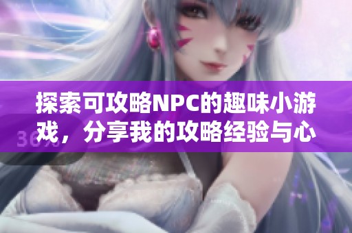 探索可攻略NPC的趣味小游戏，分享我的攻略经验与心得体会