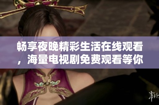 畅享夜晚精彩生活在线观看，海量电视剧免费观看等你来体验