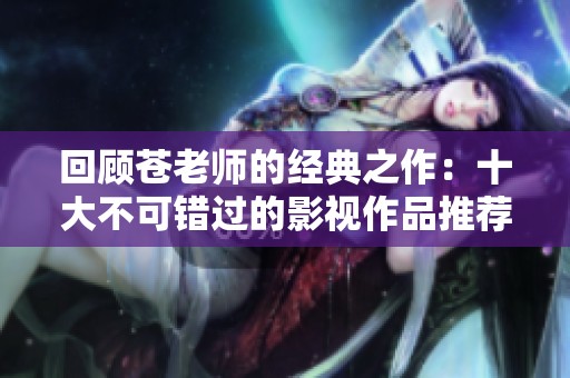 回顾苍老师的经典之作：十大不可错过的影视作品推荐与解析