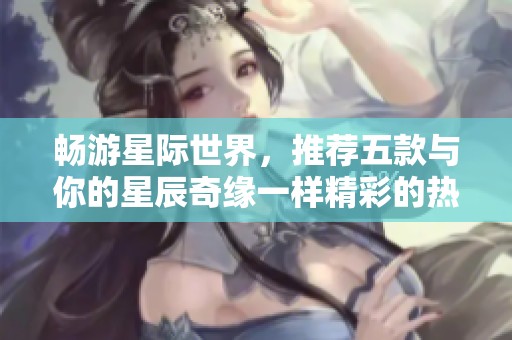 畅游星际世界，推荐五款与你的星辰奇缘一样精彩的热门手游