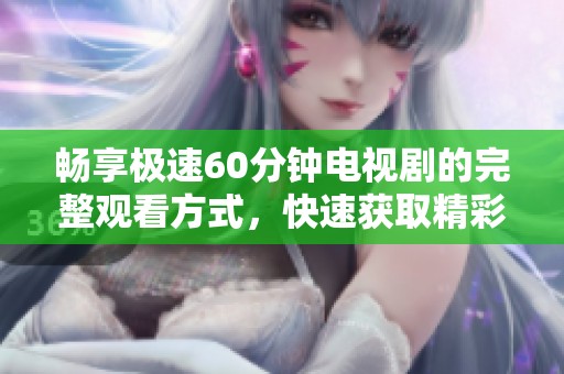 畅享极速60分钟电视剧的完整观看方式，快速获取精彩内容
