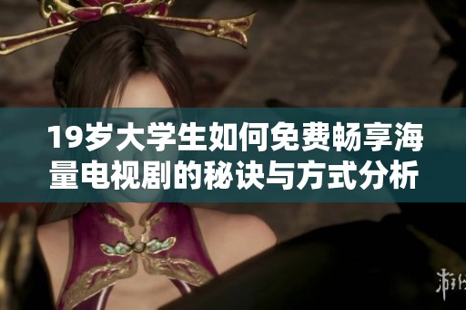 19岁大学生如何免费畅享海量电视剧的秘诀与方式分析