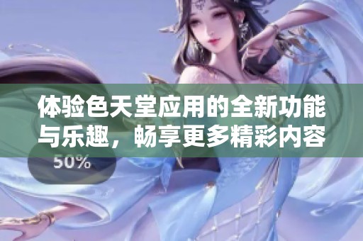 体验色天堂应用的全新功能与乐趣，畅享更多精彩内容乐章。
