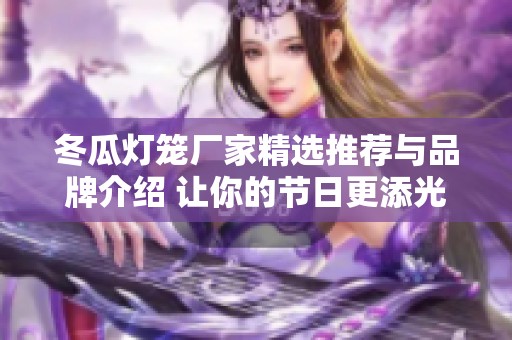 冬瓜灯笼厂家精选推荐与品牌介绍 让你的节日更添光彩