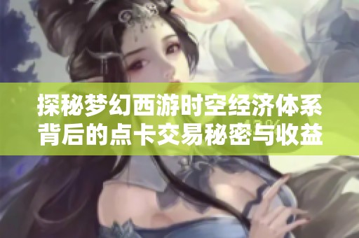 探秘梦幻西游时空经济体系背后的点卡交易秘密与收益分析