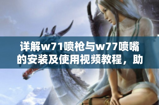 详解w71喷枪与w77喷嘴的安装及使用视频教程，助力喷涂效果提升