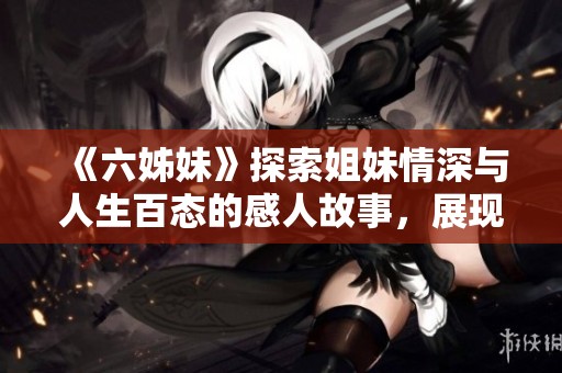《六姊妹》探索姐妹情深与人生百态的感人故事，展现生活中的爱与挑战