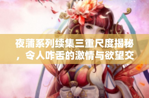 夜蒲系列续集三重尺度揭秘，令人咋舌的激情与欲望交织展现