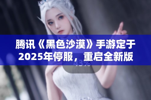 腾讯《黑色沙漠》手游定于2025年停服，重启全新版本引发玩家热议