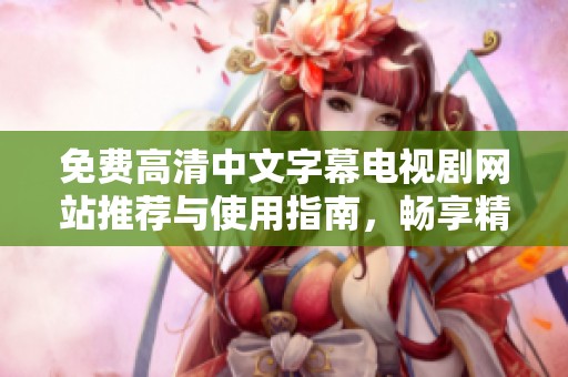 免费高清中文字幕电视剧网站推荐与使用指南，畅享精彩影视内容