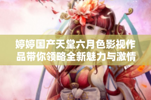 婷婷国产天堂六月色影视作品带你领略全新魅力与激情体验