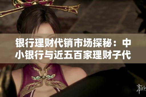 银行理财代销市场探秘：中小银行与近五百家理财子代销机构的角逐
