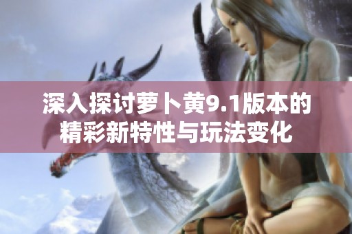 深入探讨萝卜黄9.1版本的精彩新特性与玩法变化