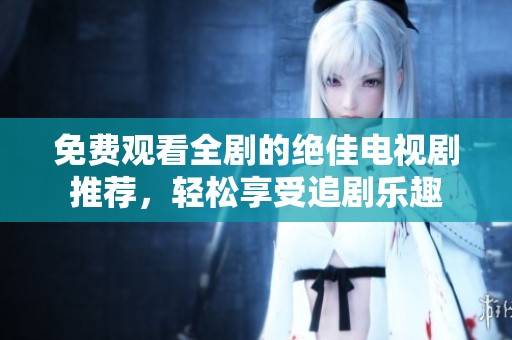 免费观看全剧的绝佳电视剧推荐，轻松享受追剧乐趣