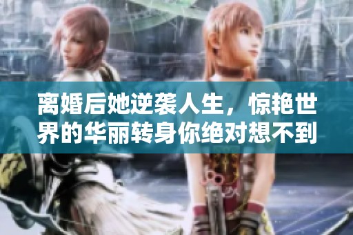 离婚后她逆袭人生，惊艳世界的华丽转身你绝对想不到