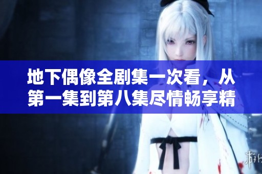 地下偶像全剧集一次看，从第一集到第八集尽情畅享精彩与感动