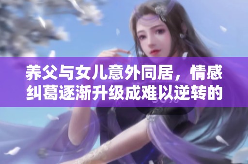 养父与女儿意外同居，情感纠葛逐渐升级成难以逆转的局面