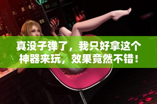 真没子弹了，我只好拿这个神器来玩，效果竟然不错！#cf巅峰赛