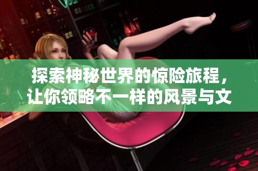 探索神秘世界的惊险旅程，让你领略不一样的风景与文化