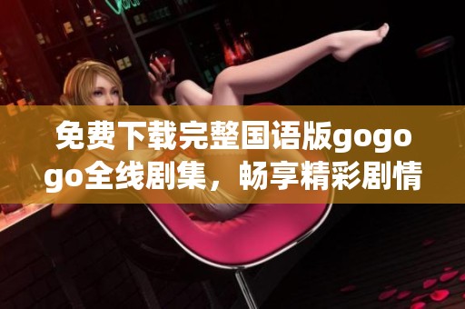 免费下载完整国语版gogogo全线剧集，畅享精彩剧情与欢乐时光