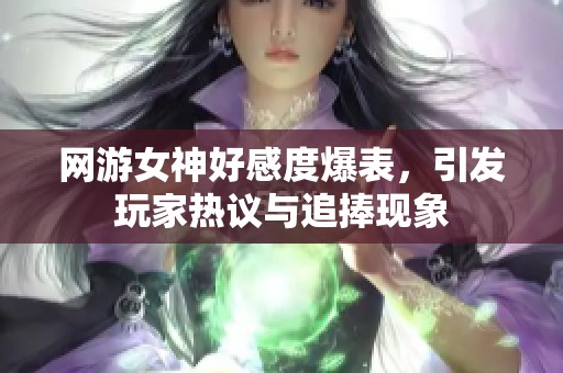 网游女神好感度爆表，引发玩家热议与追捧现象