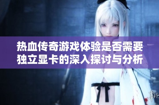 热血传奇游戏体验是否需要独立显卡的深入探讨与分析