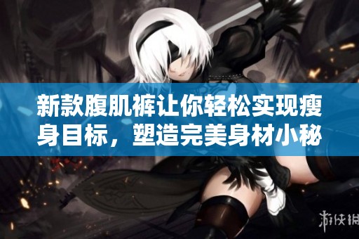 新款腹肌裤让你轻松实现瘦身目标，塑造完美身材小秘诀分享