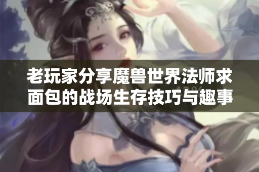 老玩家分享魔兽世界法师求面包的战场生存技巧与趣事