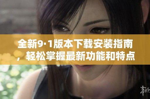 全新9·1版本下载安装指南，轻松掌握最新功能和特点